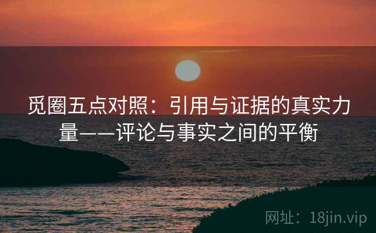 觅圈五点对照:引用与证据的真实力量——评论与事实之间的平衡