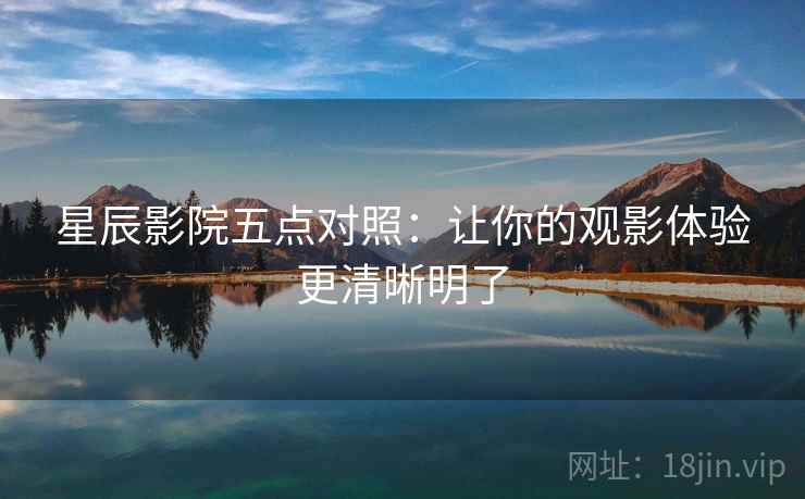 星辰影院五点对照:让你的观影体验更清晰明了