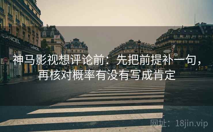 神马影视想评论前:先把前提补一句,再核对概率有没有写成肯定