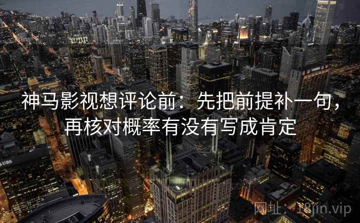 神马影视想评论前:先把前提补一句,再核对概率有没有写成肯定