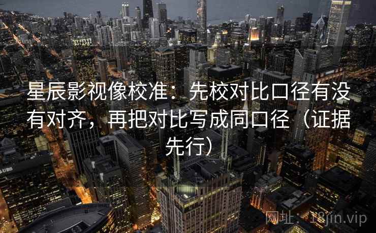 星辰影视像校准:先校对比口径有没有对齐,再把对比写成同口径(证据先行)