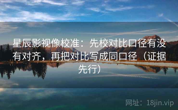 星辰影视像校准:先校对比口径有没有对齐,再把对比写成同口径(证据先行)