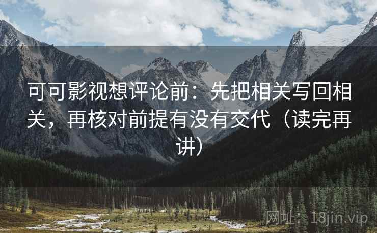 可可影视想评论前:先把相关写回相关,再核对前提有没有交代(读完再讲)