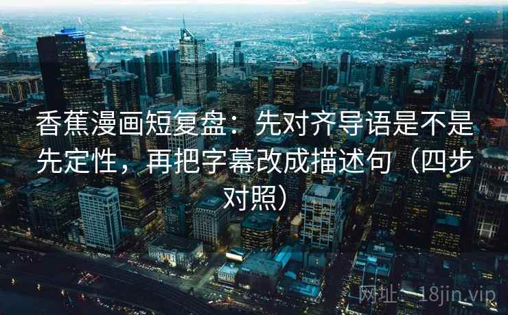 香蕉漫画短复盘:先对齐导语是不是先定性,再把字幕改成描述句(四步对照)