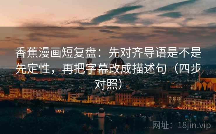 香蕉漫画短复盘:先对齐导语是不是先定性,再把字幕改成描述句(四步对照)
