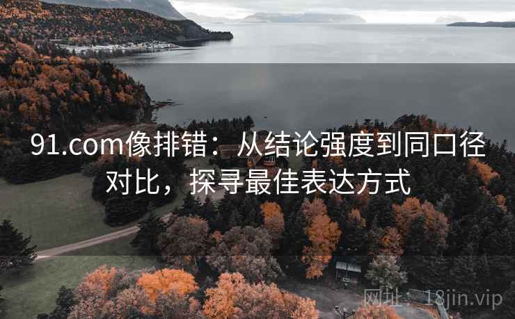 91.com像排错:从结论强度到同口径对比,探寻最佳表达方式