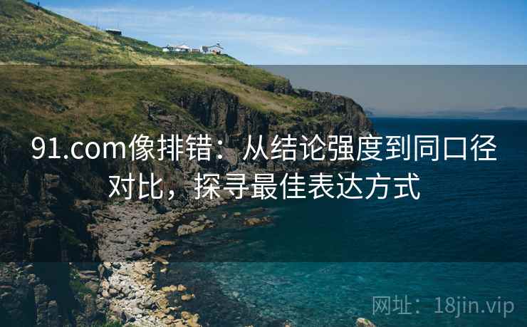 91.com像排错:从结论强度到同口径对比,探寻最佳表达方式