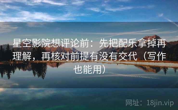 星空影院想评论前:先把配乐拿掉再理解,再核对前提有没有交代(写作也能用)