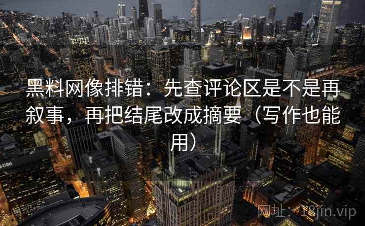 黑料网像排错:先查评论区是不是再叙事,再把结尾改成摘要(写作也能用)