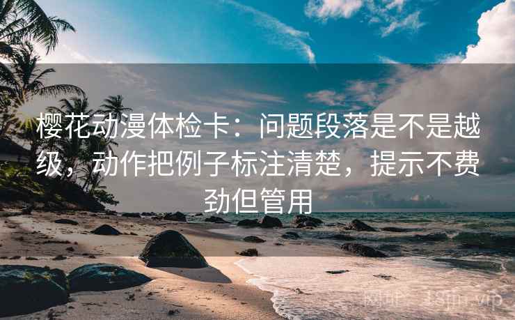 樱花动漫体检卡:问题段落是不是越级,动作把例子标注清楚,提示不费劲但管用