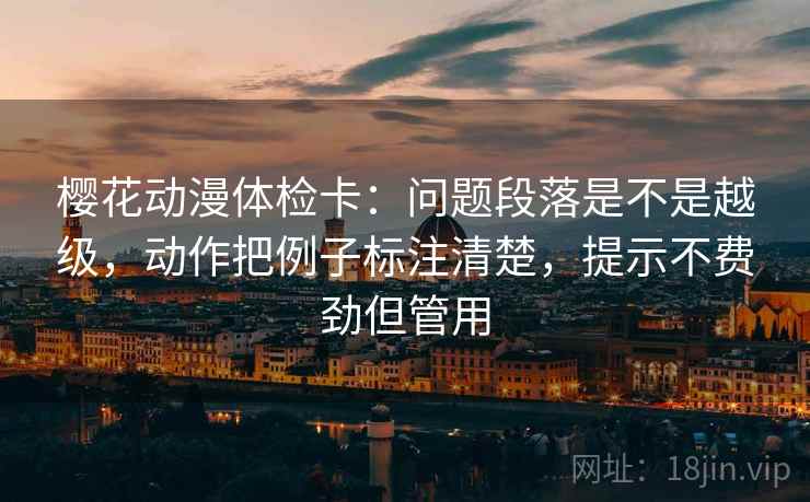 樱花动漫体检卡:问题段落是不是越级,动作把例子标注清楚,提示不费劲但管用
