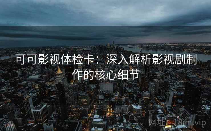 可可影视体检卡:深入解析影视剧制作的核心细节