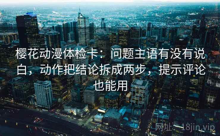 樱花动漫体检卡:问题主语有没有说白,动作把结论拆成两步,提示评论也能用