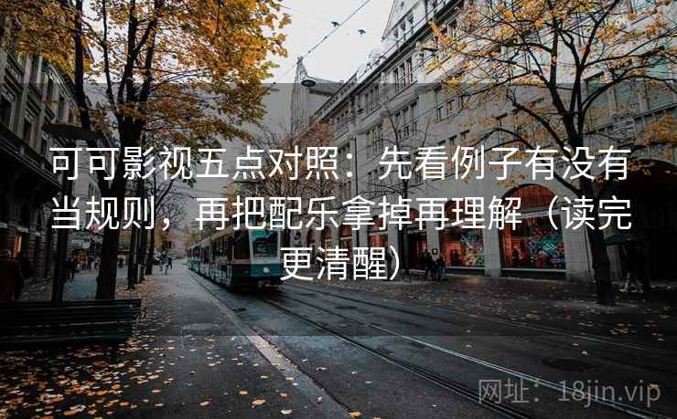 可可影视五点对照:先看例子有没有当规则,再把配乐拿掉再理解(读完更清醒)