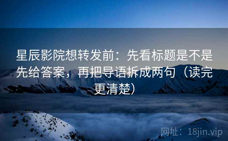 星辰影院想转发前:先看标题是不是先给答案,再把导语拆成两句(读完更清楚)