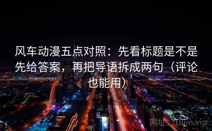 风车动漫五点对照:先看标题是不是先给答案,再把导语拆成两句(评论也能用)