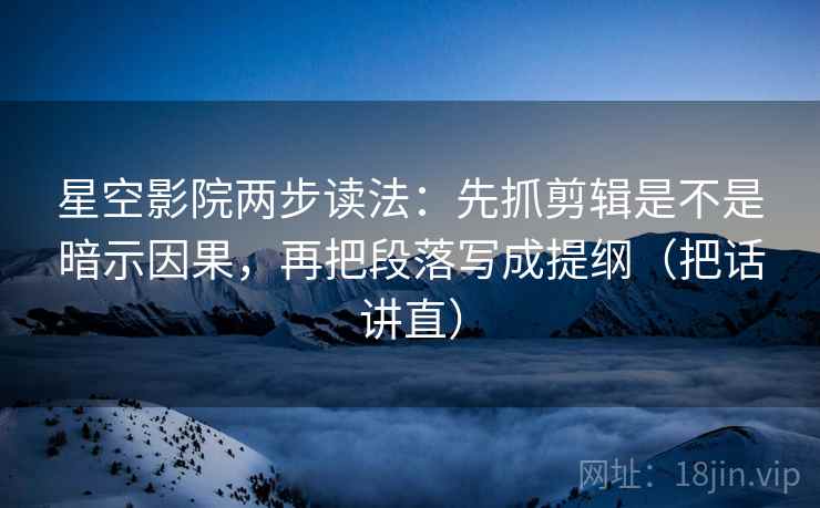 星空影院两步读法:先抓剪辑是不是暗示因果,再把段落写成提纲(把话讲直)
