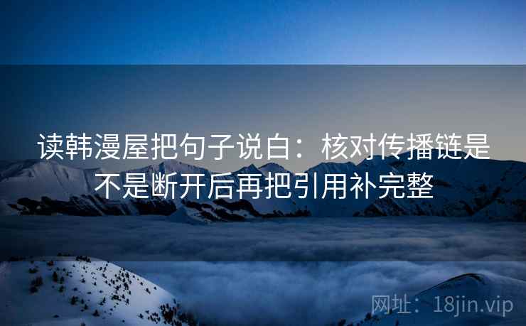 读韩漫屋把句子说白:核对传播链是不是断开后再把引用补完整