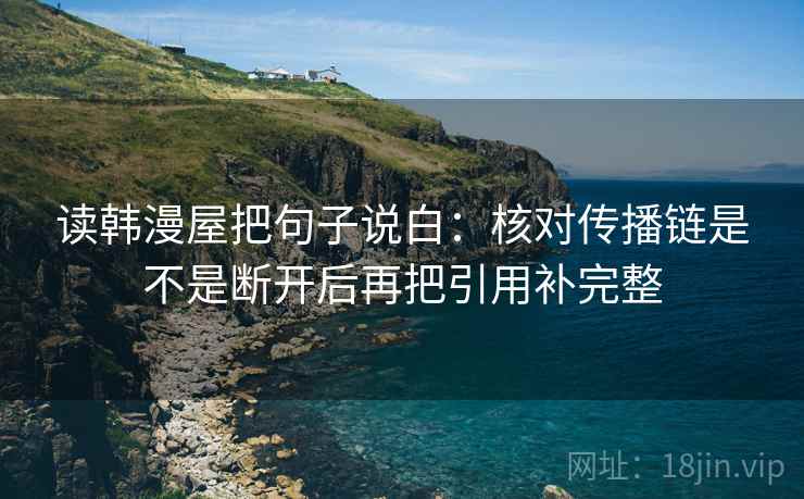 读韩漫屋把句子说白:核对传播链是不是断开后再把引用补完整
