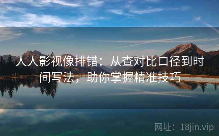 人人影视像排错:从查对比口径到时间写法,助你掌握精准技巧