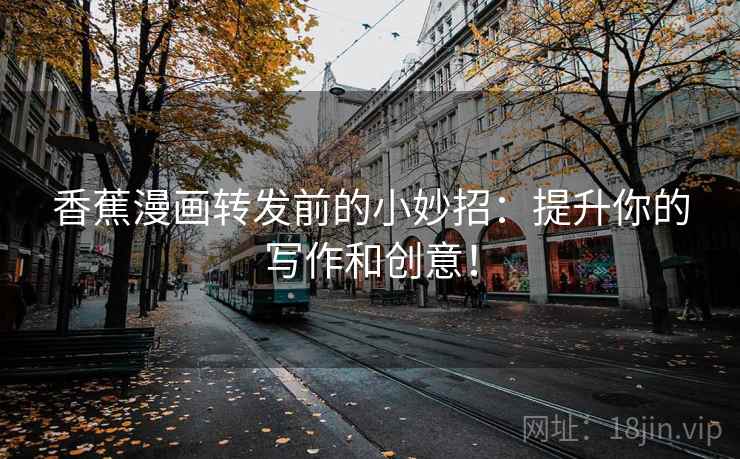 香蕉漫画转发前的小妙招:提升你的写作和创意!