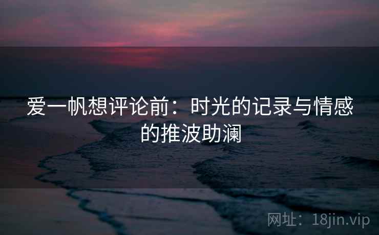 爱一帆想评论前:时光的记录与情感的推波助澜
