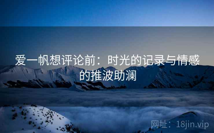 爱一帆想评论前:时光的记录与情感的推波助澜
