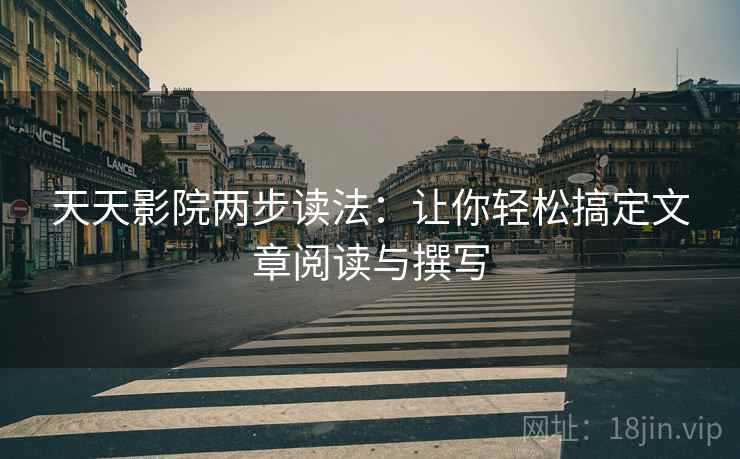 天天影院两步读法:让你轻松搞定文章阅读与撰写