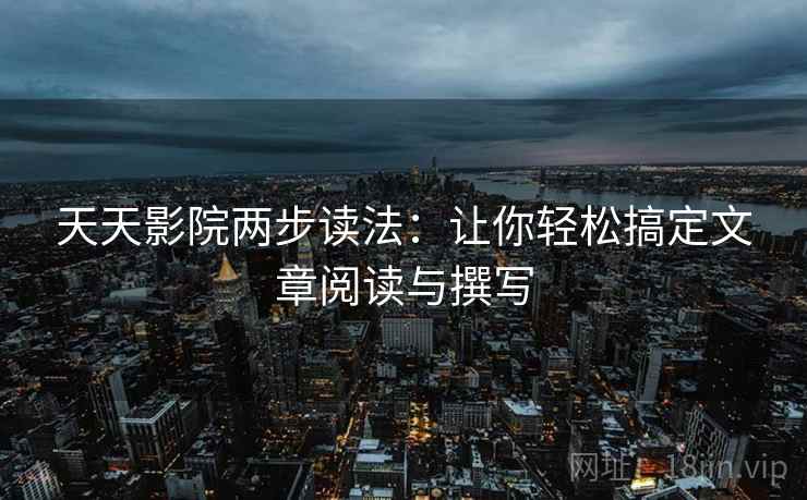 天天影院两步读法:让你轻松搞定文章阅读与撰写
