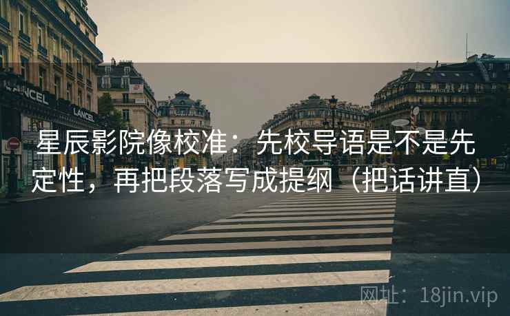 星辰影院像校准:先校导语是不是先定性,再把段落写成提纲(把话讲直)