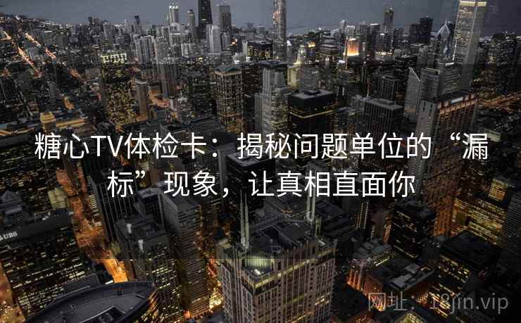 糖心TV体检卡:揭秘问题单位的“漏标”现象,让真相直面你