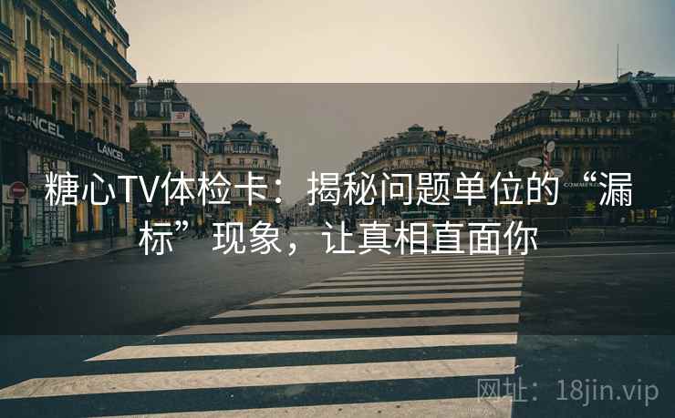 糖心TV体检卡:揭秘问题单位的“漏标”现象,让真相直面你