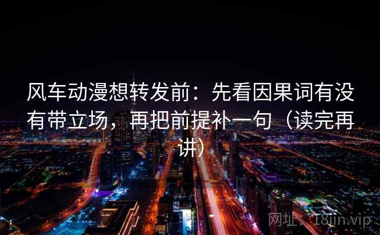 风车动漫想转发前:先看因果词有没有带立场,再把前提补一句(读完再讲)