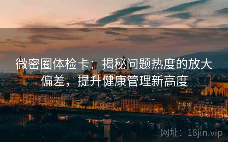微密圈体检卡:揭秘问题热度的放大偏差,提升健康管理新高度