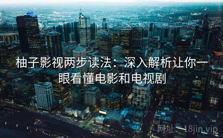 柚子影视两步读法:深入解析让你一眼看懂电影和电视剧