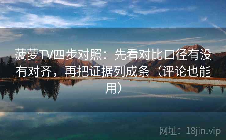 菠萝TV四步对照:先看对比口径有没有对齐,再把证据列成条(评论也能用)