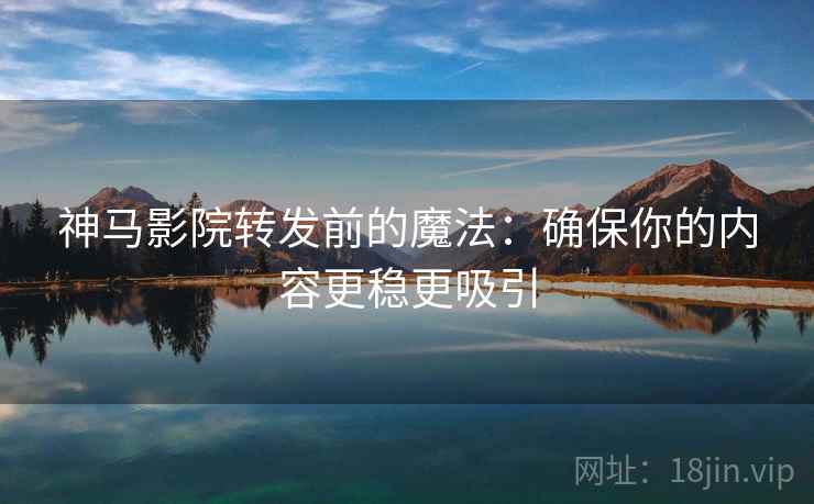 神马影院转发前的魔法:确保你的内容更稳更吸引