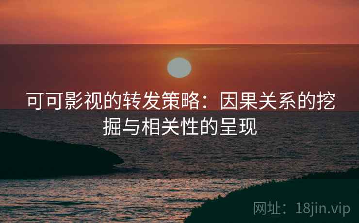 可可影视的转发策略:因果关系的挖掘与相关性的呈现