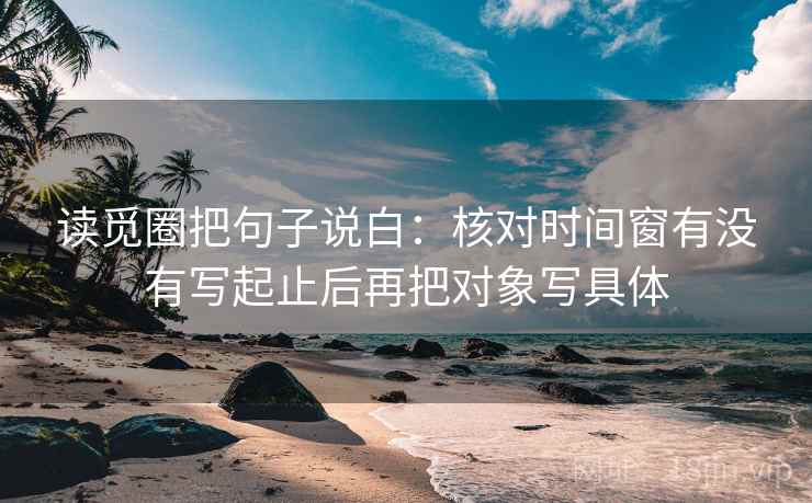 读觅圈把句子说白:核对时间窗有没有写起止后再把对象写具体