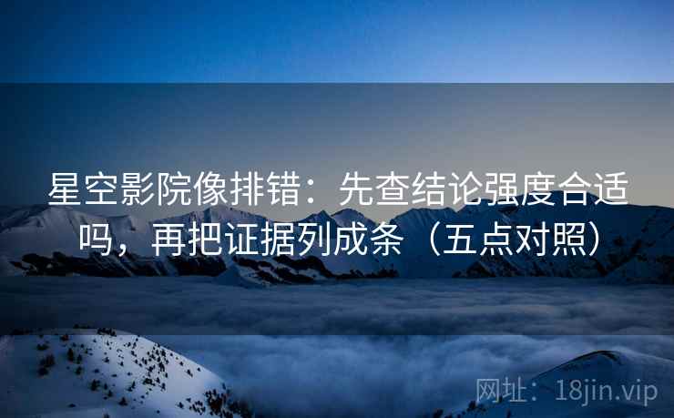 星空影院像排错:先查结论强度合适吗,再把证据列成条(五点对照)