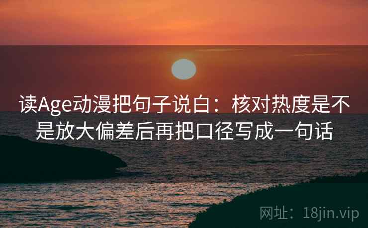 读Age动漫把句子说白:核对热度是不是放大偏差后再把口径写成一句话