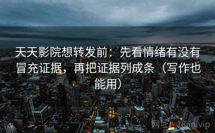 天天影院想转发前:先看情绪有没有冒充证据,再把证据列成条(写作也能用)