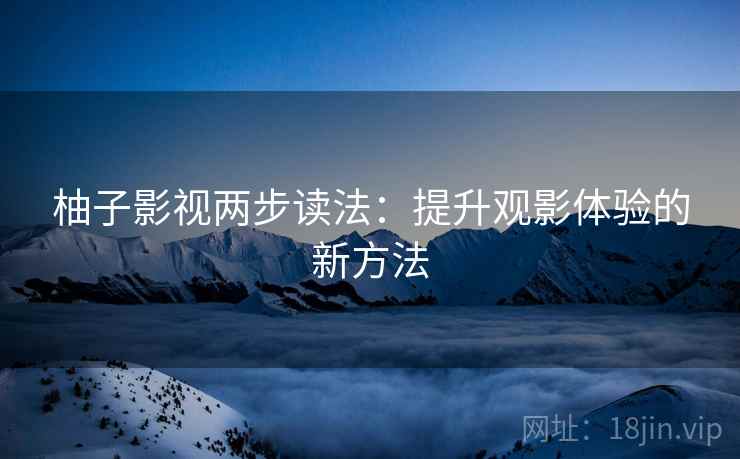 柚子影视两步读法:提升观影体验的新方法