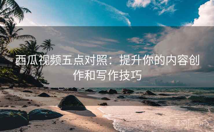 西瓜视频五点对照：提升你的内容创作和写作技巧  第2张