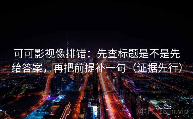 可可影视像排错:先查标题是不是先给答案,再把前提补一句(证据先行)