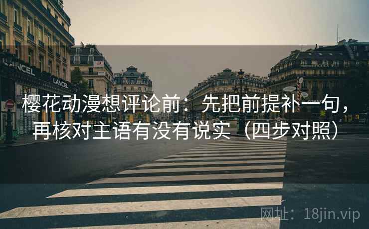 樱花动漫想评论前:先把前提补一句,再核对主语有没有说实(四步对照) 第1张 樱花动漫想评论前:先把前提补一句,再核对主语有没有说实(四步对照) 第1张