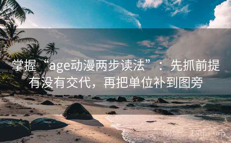 掌握“age动漫两步读法”:先抓前提有没有交代,再把单位补到图旁