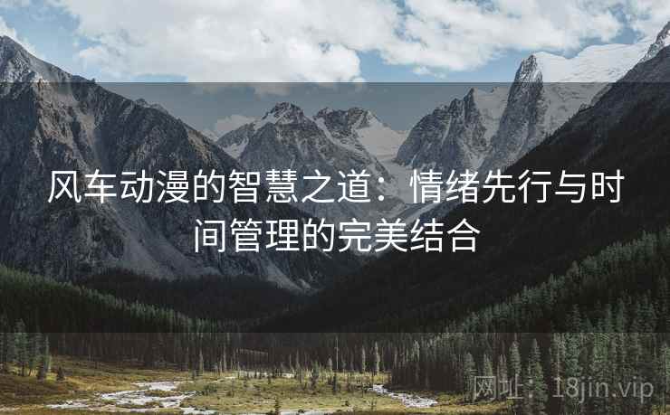 风车动漫的智慧之道:情绪先行与时间管理的完美结合