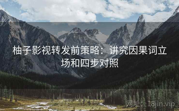 柚子影视转发前策略:讲究因果词立场和四步对照