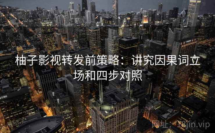 柚子影视转发前策略:讲究因果词立场和四步对照